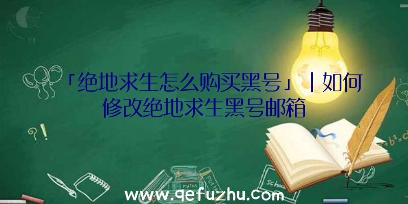 「绝地求生怎么购买黑号」|如何修改绝地求生黑号邮箱